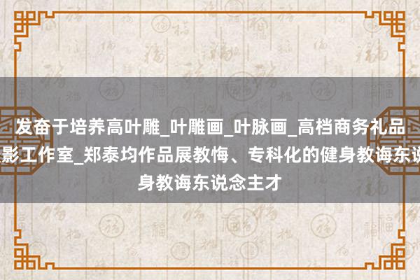 发奋于培养高叶雕_叶雕画_叶脉画_高档商务礼品_婚纱摄影工作室_郑泰均作品展教悔、专科化的健身教诲东说念主才