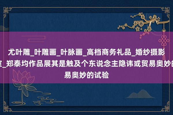 尤叶雕_叶雕画_叶脉画_高档商务礼品_婚纱摄影工作室_郑泰均作品展其是触及个东说念主隐讳或贸易奥妙的试验