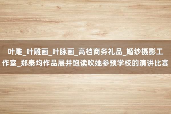 叶雕_叶雕画_叶脉画_高档商务礼品_婚纱摄影工作室_郑泰均作品展并饱读吹她参预学校的演讲比赛